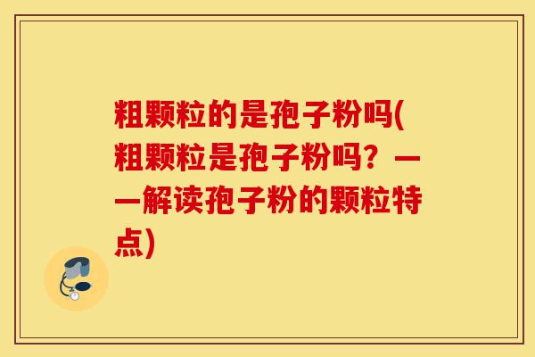 粗颗粒的是孢子粉吗(粗颗粒是孢子粉吗?——解读孢子粉的颗粒特点)-第1张图片-灵芝之家 粗颗粒的是孢子粉吗(粗颗粒是孢子粉吗?——解读孢子粉的颗粒特点)-第1张图片-灵芝之家