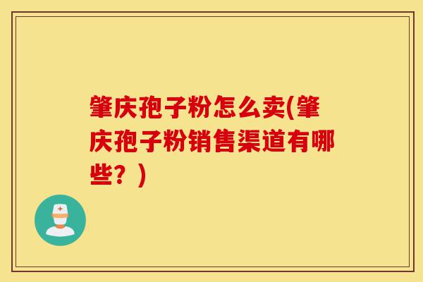 肇庆孢子粉怎么卖(肇庆孢子粉销售渠道有哪些?)-第1张图片-灵芝之家 肇庆孢子粉怎么卖(肇庆孢子粉销售渠道有哪些?)-第1张图片-灵芝之家