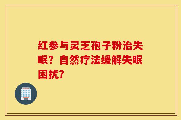 红参与灵芝孢子粉治失眠?自然疗法缓解失眠困扰?-第1张图片-灵芝之家 红参与灵芝孢子粉治失眠?自然疗法缓解失眠困扰?-第1张图片-灵芝之家