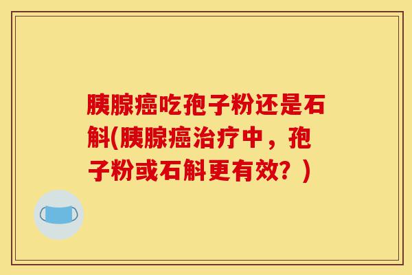 胰腺癌吃孢子粉还是石斛(胰腺癌治疗中,孢子粉或石斛更有效?)-第1张图片-灵芝之家 胰腺癌吃孢子粉还是石斛(胰腺癌治疗中,孢子粉或石斛更有效?)-第1张图片-灵芝之家