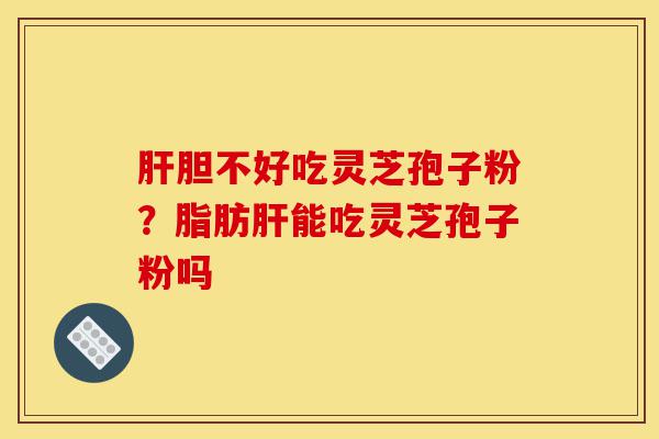 肝胆不好吃灵芝孢子粉？脂肪肝能吃灵芝孢子粉吗-第1张图片-灵芝之家