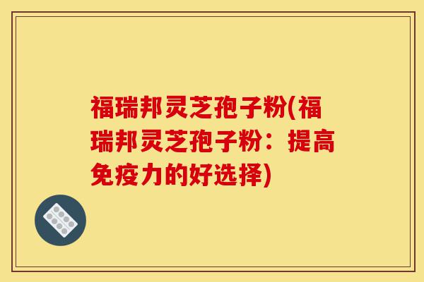 福瑞邦灵芝孢子粉(福瑞邦灵芝孢子粉:提高免疫力的好选择)-第1张图片-灵芝之家 福瑞邦灵芝孢子粉(福瑞邦灵芝孢子粉:提高免疫力的好选择)-第1张图片-灵芝之家