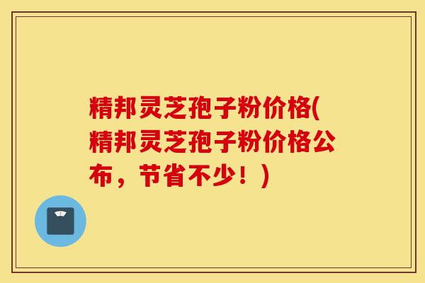 精邦灵芝孢子粉价格(精邦灵芝孢子粉价格公布,节省不少!)-第1张图片-灵芝之家 精邦灵芝孢子粉价格(精邦灵芝孢子粉价格公布,节省不少!)-第1张图片-灵芝之家