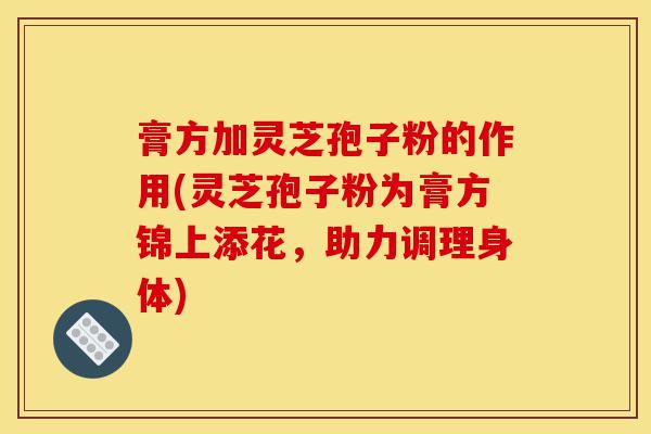 膏方加灵芝孢子粉的作用(灵芝孢子粉为膏方锦上添花,助力调理身体)-第1张图片-灵芝之家 膏方加灵芝孢子粉的作用(灵芝孢子粉为膏方锦上添花,助力调理身体)-第1张图片-灵芝之家