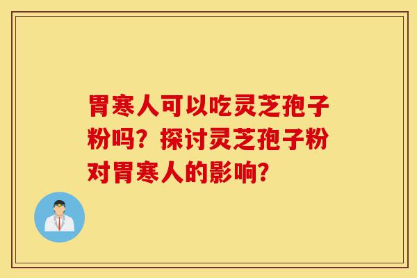 胃寒人可以吃灵芝孢子粉吗?探讨灵芝孢子粉对胃寒人的影响?-第1张图片-灵芝之家 胃寒人可以吃灵芝孢子粉吗?探讨灵芝孢子粉对胃寒人的影响?-第1张图片-灵芝之家