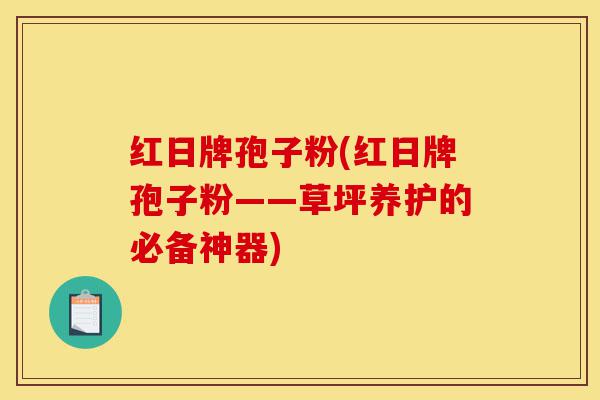 红日牌孢子粉(红日牌孢子粉——草坪养护的必备神器)-第1张图片-灵芝之家 红日牌孢子粉(红日牌孢子粉——草坪养护的必备神器)-第1张图片-灵芝之家