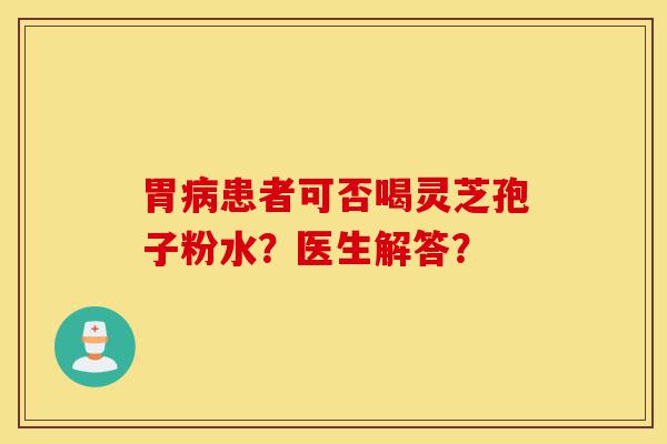胃病患者可否喝灵芝孢子粉水?医生解答?-第1张图片-灵芝之家 胃病患者可否喝灵芝孢子粉水?医生解答?-第1张图片-灵芝之家