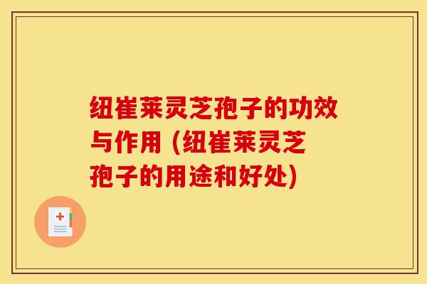 纽崔莱灵芝孢子的功效与作用 (纽崔莱灵芝孢子的用途和好处)-第1张图片-灵芝之家