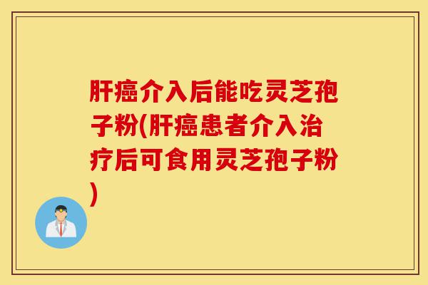 肝癌介入后能吃灵芝孢子粉(肝癌患者介入治疗后可食用灵芝孢子粉)-第1张图片-灵芝之家 肝癌介入后能吃灵芝孢子粉(肝癌患者介入治疗后可食用灵芝孢子粉)-第1张图片-灵芝之家