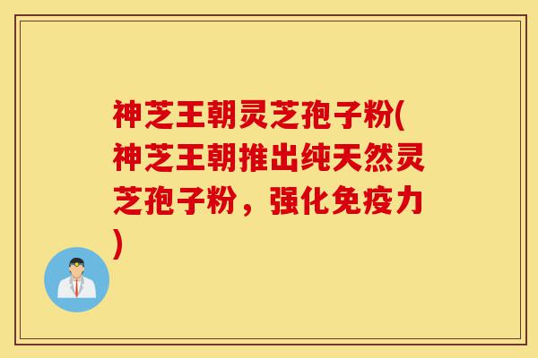 神芝王朝灵芝孢子粉(神芝王朝推出纯天然灵芝孢子粉,强化免疫力)-第1张图片-灵芝之家 神芝王朝灵芝孢子粉(神芝王朝推出纯天然灵芝孢子粉,强化免疫力)-第1张图片-灵芝之家