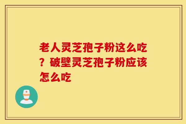 老人灵芝孢子粉这么吃?破壁灵芝孢子粉应该怎么吃-第1张图片-灵芝之家 老人灵芝孢子粉这么吃?破壁灵芝孢子粉应该怎么吃-第1张图片-灵芝之家