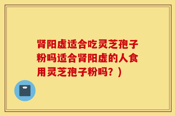 肾阳虚适合吃灵芝孢子粉吗适合肾阳虚的人食用灵芝孢子粉吗?)-第1张图片-灵芝之家 肾阳虚适合吃灵芝孢子粉吗适合肾阳虚的人食用灵芝孢子粉吗?)-第1张图片-灵芝之家