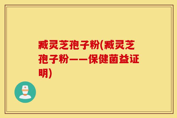 臧灵芝孢子粉(臧灵芝孢子粉——保健菌益证明)-第1张图片-灵芝之家