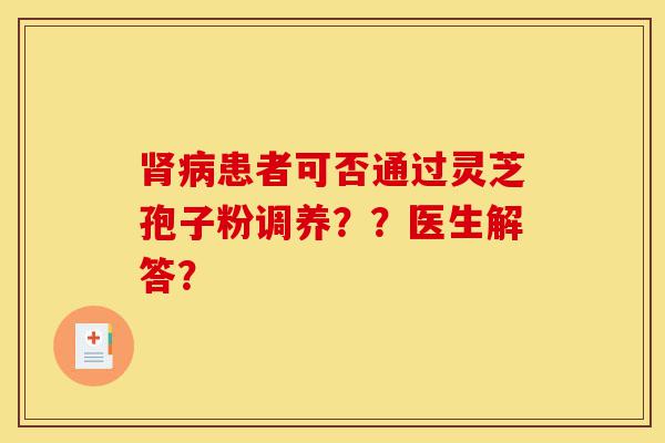 肾病患者可否通过灵芝孢子粉调养??医生解答?-第1张图片-灵芝之家 肾病患者可否通过灵芝孢子粉调养??医生解答?-第1张图片-灵芝之家