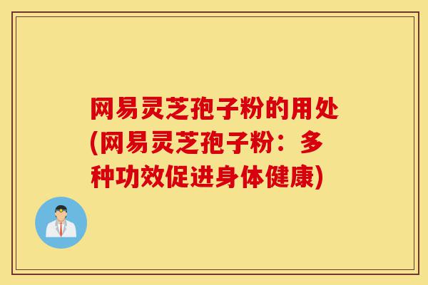 网易灵芝孢子粉的用处(网易灵芝孢子粉:多种功效促进身体健康)-第1张图片-灵芝之家 网易灵芝孢子粉的用处(网易灵芝孢子粉:多种功效促进身体健康)-第1张图片-灵芝之家