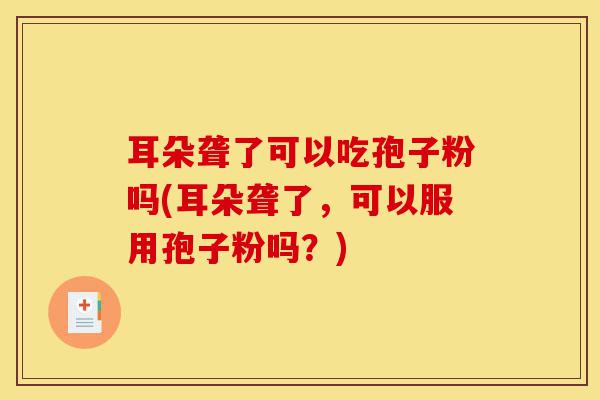 耳朵聋了可以吃孢子粉吗(耳朵聋了,可以服用孢子粉吗?)-第1张图片-灵芝之家 耳朵聋了可以吃孢子粉吗(耳朵聋了,可以服用孢子粉吗?)-第1张图片-灵芝之家