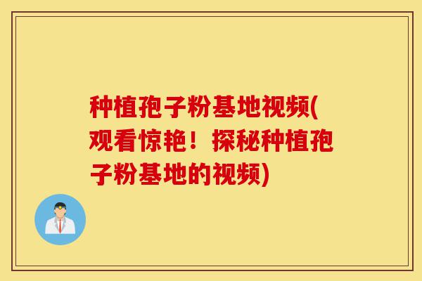 种植孢子粉基地视频(观看惊艳！探秘种植孢子粉基地的视频)-第1张图片-灵芝之家