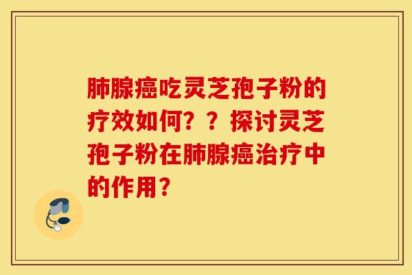 肺腺癌吃灵芝孢子粉的疗效如何？？探讨灵芝孢子粉在肺腺癌治疗中的作用？-第1张图片-灵芝之家