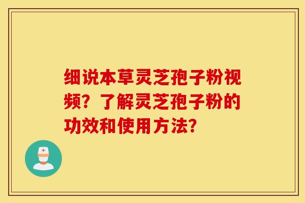 细说本草灵芝孢子粉视频？了解灵芝孢子粉的功效和使用方法？-第1张图片-灵芝之家