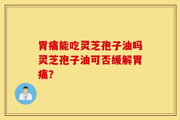 胃痛能吃灵芝孢子油吗灵芝孢子油可否缓解胃痛?-第1张图片-灵芝之家 胃痛能吃灵芝孢子油吗灵芝孢子油可否缓解胃痛?-第1张图片-灵芝之家