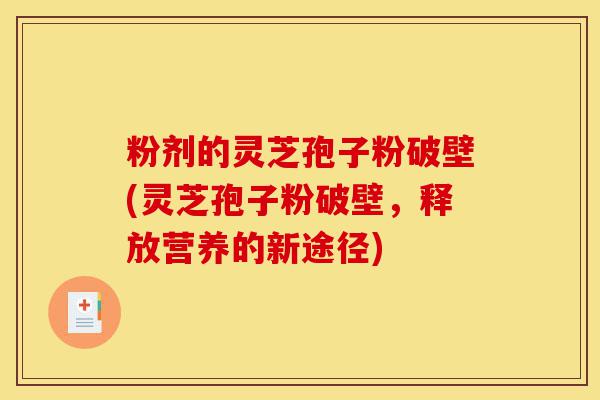 粉剂的灵芝孢子粉破壁(灵芝孢子粉破壁，释放营养的新途径)-第1张图片-灵芝之家