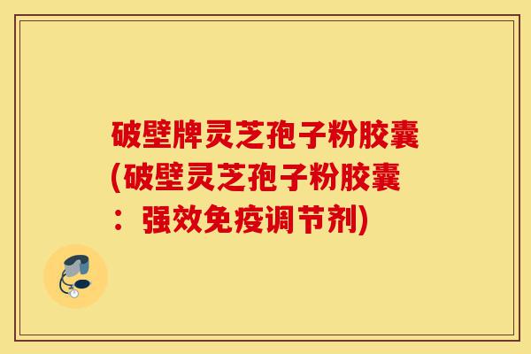 破壁牌灵芝孢子粉胶囊(破壁灵芝孢子粉胶囊:强效免疫调节剂)-第1张图片-灵芝之家 破壁牌灵芝孢子粉胶囊(破壁灵芝孢子粉胶囊:强效免疫调节剂)-第1张图片-灵芝之家