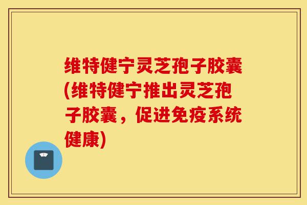 维特健宁灵芝孢子胶囊(维特健宁推出灵芝孢子胶囊,促进免疫系统健康)-第1张图片-灵芝之家 维特健宁灵芝孢子胶囊(维特健宁推出灵芝孢子胶囊,促进免疫系统健康)-第1张图片-灵芝之家