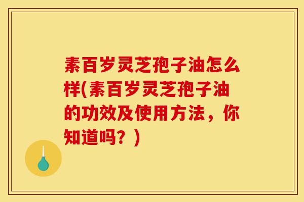 素百岁灵芝孢子油怎么样(素百岁灵芝孢子油的功效及使用方法,你知道吗?)-第1张图片-灵芝之家 素百岁灵芝孢子油怎么样(素百岁灵芝孢子油的功效及使用方法,你知道吗?)-第1张图片-灵芝之家