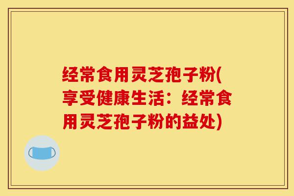 经常食用灵芝孢子粉(享受健康生活:经常食用灵芝孢子粉的益处)-第1张图片-灵芝之家 经常食用灵芝孢子粉(享受健康生活:经常食用灵芝孢子粉的益处)-第1张图片-灵芝之家