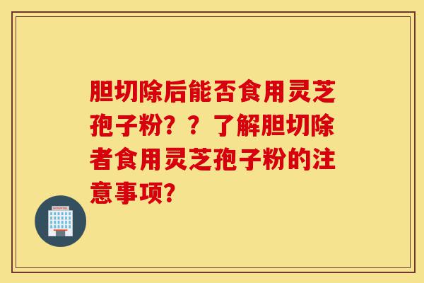 胆切除后能否食用灵芝孢子粉??了解胆切除者食用灵芝孢子粉的注意事项?-第1张图片-灵芝之家 胆切除后能否食用灵芝孢子粉??了解胆切除者食用灵芝孢子粉的注意事项?-第1张图片-灵芝之家