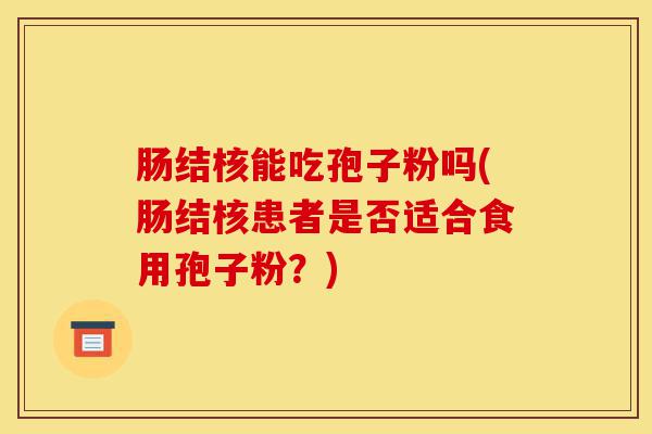 肠结核能吃孢子粉吗(肠结核患者是否适合食用孢子粉？)-第1张图片-灵芝之家