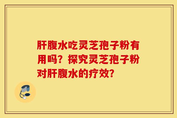 肝腹水吃灵芝孢子粉有用吗?探究灵芝孢子粉对肝腹水的疗效?-第1张图片-灵芝之家 肝腹水吃灵芝孢子粉有用吗?探究灵芝孢子粉对肝腹水的疗效?-第1张图片-灵芝之家