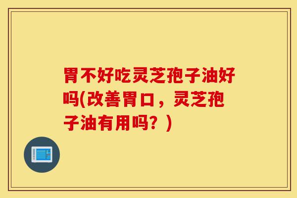 胃不好吃灵芝孢子油好吗(改善胃口,灵芝孢子油有用吗?)-第1张图片-灵芝之家 胃不好吃灵芝孢子油好吗(改善胃口,灵芝孢子油有用吗?)-第1张图片-灵芝之家