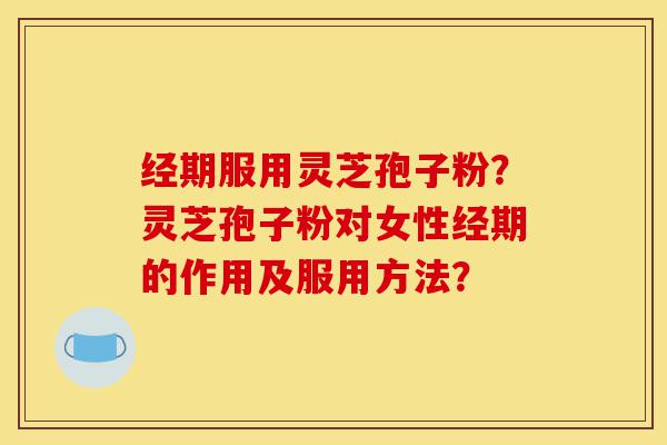 经期服用灵芝孢子粉?灵芝孢子粉对女性经期的作用及服用方法?-第1张图片-灵芝之家 经期服用灵芝孢子粉?灵芝孢子粉对女性经期的作用及服用方法?-第1张图片-灵芝之家