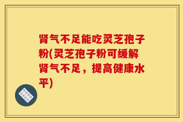 肾气不足能吃灵芝孢子粉(灵芝孢子粉可缓解肾气不足，提高健康水平)-第1张图片-灵芝之家