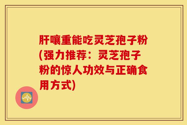 肝嚷重能吃灵芝孢子粉(强力推荐:灵芝孢子粉的惊人功效与正确食用方式)-第1张图片-灵芝之家 肝嚷重能吃灵芝孢子粉(强力推荐:灵芝孢子粉的惊人功效与正确食用方式)-第1张图片-灵芝之家