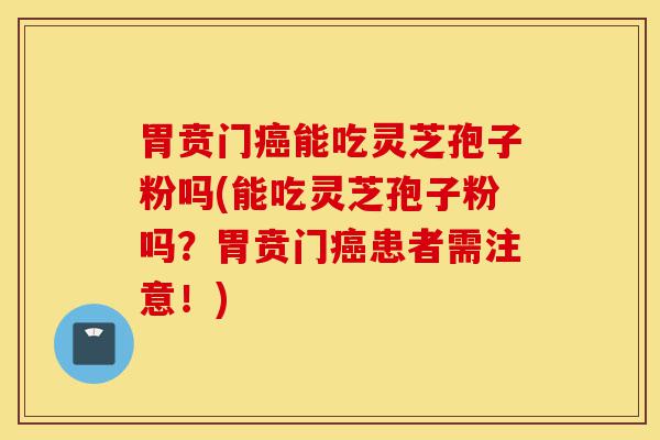 胃贲门癌能吃灵芝孢子粉吗(能吃灵芝孢子粉吗?胃贲门癌患者需注意!)-第1张图片-灵芝之家 胃贲门癌能吃灵芝孢子粉吗(能吃灵芝孢子粉吗?胃贲门癌患者需注意!)-第1张图片-灵芝之家