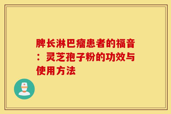 脾长淋巴瘤患者的福音:灵芝孢子粉的功效与使用方法-第1张图片-灵芝之家 脾长淋巴瘤患者的福音:灵芝孢子粉的功效与使用方法-第1张图片-灵芝之家