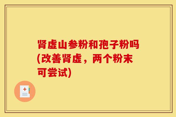 肾虚山参粉和孢子粉吗(改善肾虚,两个粉末可尝试)-第1张图片-灵芝之家 肾虚山参粉和孢子粉吗(改善肾虚,两个粉末可尝试)-第1张图片-灵芝之家