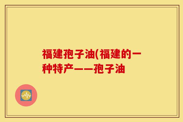 福建孢子油(福建的一种特产——孢子油-第1张图片-灵芝之家 福建孢子油(福建的一种特产——孢子油-第1张图片-灵芝之家