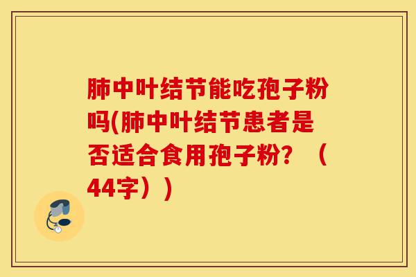 肺中叶结节能吃孢子粉吗(肺中叶结节患者是否适合食用孢子粉?(44字))-第1张图片-灵芝之家 肺中叶结节能吃孢子粉吗(肺中叶结节患者是否适合食用孢子粉?(44字))-第1张图片-灵芝之家
