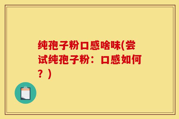 纯孢子粉口感啥味(尝试纯孢子粉:口感如何?)-第1张图片-灵芝之家 纯孢子粉口感啥味(尝试纯孢子粉:口感如何?)-第1张图片-灵芝之家