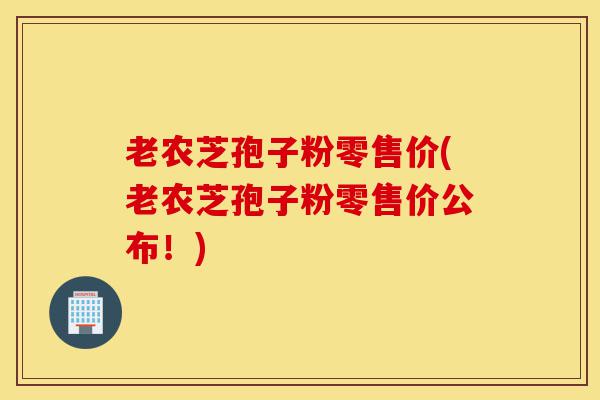 老农芝孢子粉零售价(老农芝孢子粉零售价公布!)-第1张图片-灵芝之家 老农芝孢子粉零售价(老农芝孢子粉零售价公布!)-第1张图片-灵芝之家