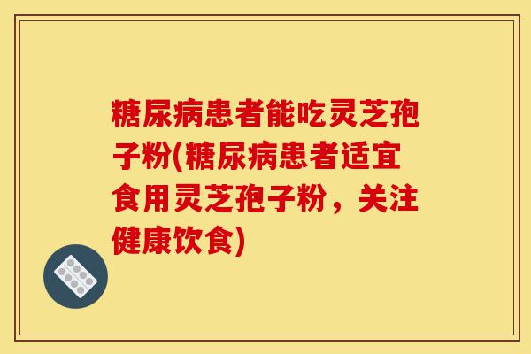 糖尿病患者能吃灵芝孢子粉(糖尿病患者适宜食用灵芝孢子粉，关注健康饮食)-第1张图片-灵芝之家