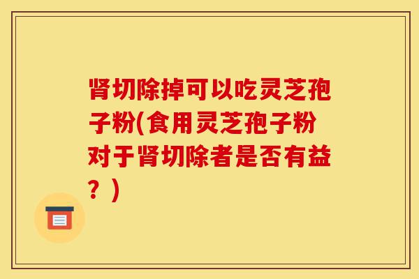 肾切除掉可以吃灵芝孢子粉(食用灵芝孢子粉对于肾切除者是否有益？)-第1张图片-灵芝之家