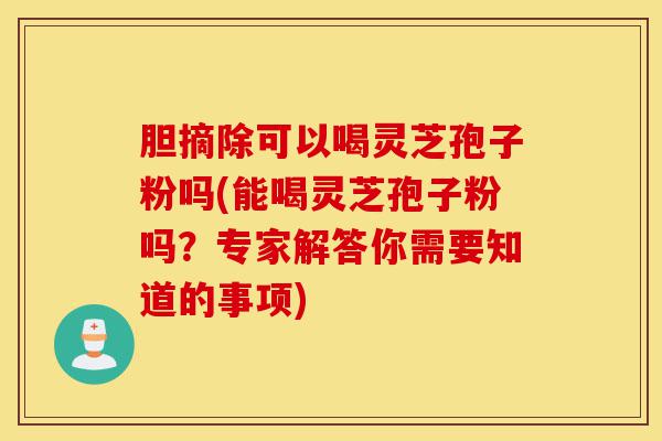 胆摘除可以喝灵芝孢子粉吗(能喝灵芝孢子粉吗?专家解答你需要知道的事项)-第1张图片-灵芝之家 胆摘除可以喝灵芝孢子粉吗(能喝灵芝孢子粉吗?专家解答你需要知道的事项)-第1张图片-灵芝之家