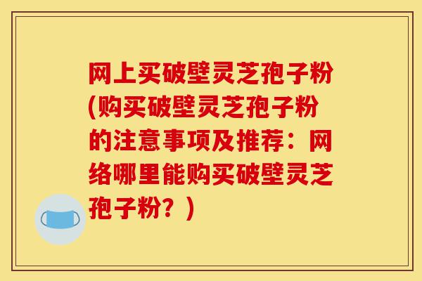 网上买破壁灵芝孢子粉(购买破壁灵芝孢子粉的注意事项及推荐:网络哪里能购买破壁灵芝孢子粉?)-第1张图片-灵芝之家 网上买破壁灵芝孢子粉(购买破壁灵芝孢子粉的注意事项及推荐:网络哪里能购买破壁灵芝孢子粉?)-第1张图片-灵芝之家