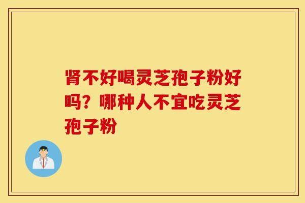 肾不好喝灵芝孢子粉好吗?哪种人不宜吃灵芝孢子粉-第1张图片-灵芝之家 肾不好喝灵芝孢子粉好吗?哪种人不宜吃灵芝孢子粉-第1张图片-灵芝之家