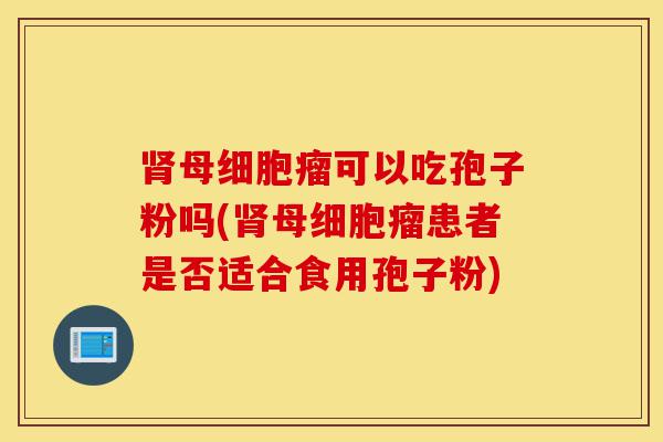 肾母细胞瘤可以吃孢子粉吗(肾母细胞瘤患者是否适合食用孢子粉)-第1张图片-灵芝之家 肾母细胞瘤可以吃孢子粉吗(肾母细胞瘤患者是否适合食用孢子粉)-第1张图片-灵芝之家