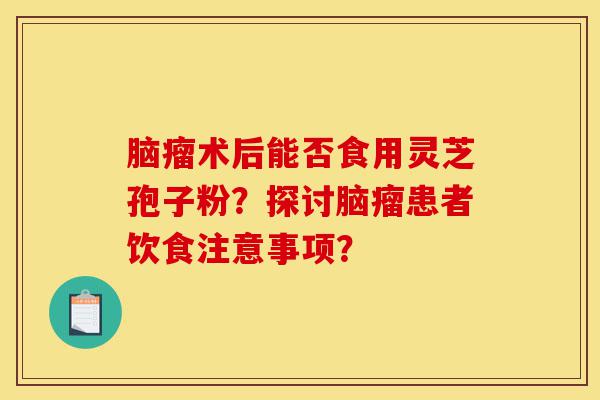 脑瘤术后能否食用灵芝孢子粉?探讨脑瘤患者饮食注意事项?-第1张图片-灵芝之家 脑瘤术后能否食用灵芝孢子粉?探讨脑瘤患者饮食注意事项?-第1张图片-灵芝之家